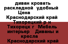 диван-кровать раскладной -удобный › Цена ­ 6 000 - Краснодарский край, Тихорецкий р-н, Тихорецк г. Мебель, интерьер » Диваны и кресла   . Краснодарский край